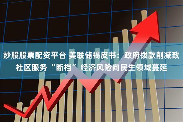 炒股股票配资平台 美联储褐皮书：政府拨款削减致社区服务 “断档” 经济风险向民生领域蔓延
