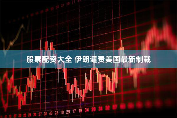 股票配资大全 伊朗谴责美国最新制裁