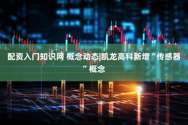 配资入门知识网 概念动态|凯龙高科新增“传感器”概念