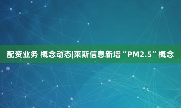 配资业务 概念动态|莱斯信息新增“PM2.5”概念