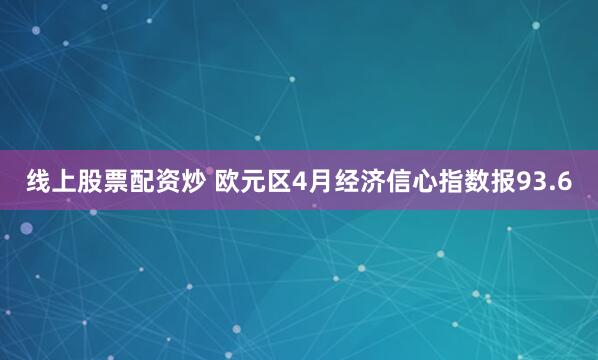 线上股票配资炒 欧元区4月经济信心指数报93.6