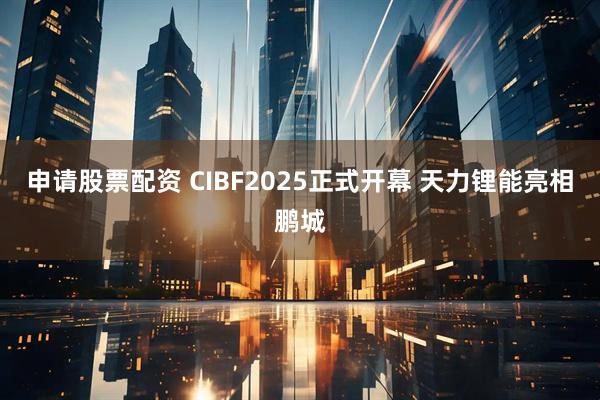 申请股票配资 CIBF2025正式开幕 天力锂能亮相鹏城