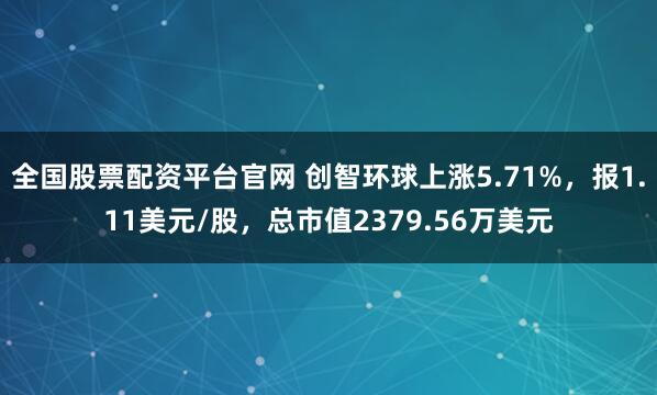 全国股票配资平台官网 创智环球上涨5.71%，报1.11美元/股，总市值2379.56万美元