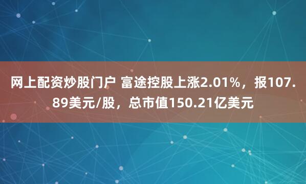 网上配资炒股门户 富途控股上涨2.01%，报107.89美元/股，总市值150.21亿美元