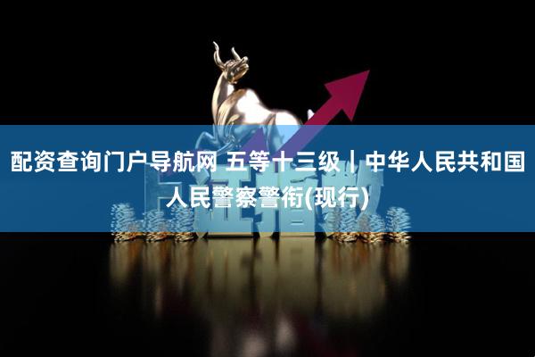 配资查询门户导航网 五等十三级｜中华人民共和国人民警察警衔(现行)
