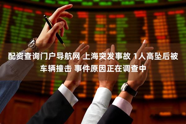 配资查询门户导航网 上海突发事故 1人高坠后被车辆撞击 事件原因正在调查中
