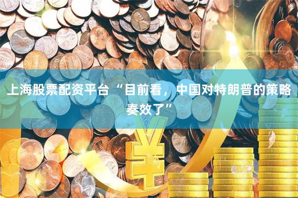 上海股票配资平台 “目前看，中国对特朗普的策略奏效了”