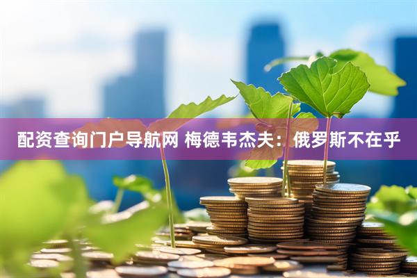 配资查询门户导航网 梅德韦杰夫：俄罗斯不在乎