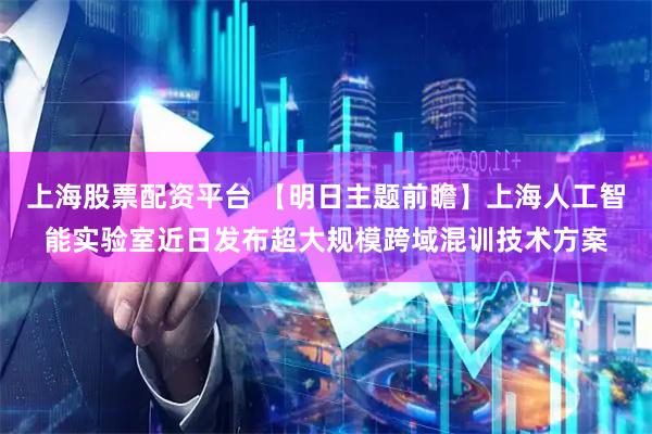 上海股票配资平台 【明日主题前瞻】上海人工智能实验室近日发布超大规模跨域混训技术方案