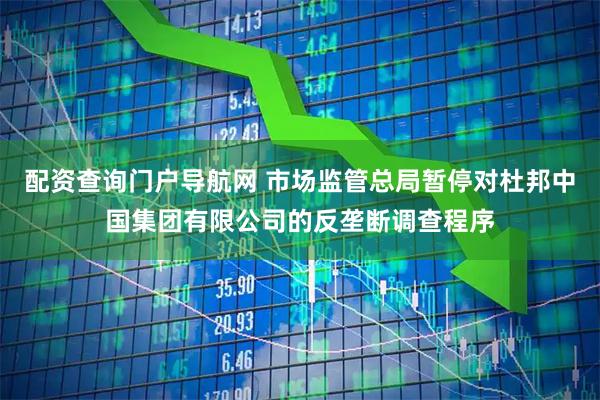 配资查询门户导航网 市场监管总局暂停对杜邦中国集团有限公司的反垄断调查程序