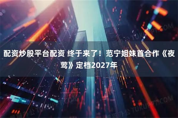配资炒股平台配资 终于来了！范宁姐妹首合作《夜莺》定档2027年