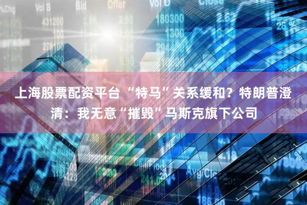 上海股票配资平台 “特马”关系缓和？特朗普澄清：我无意“摧毁”马斯克旗下公司