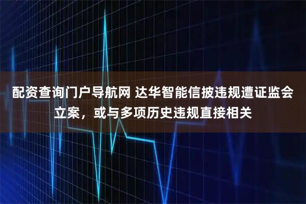配资查询门户导航网 达华智能信披违规遭证监会立案，或与多项历史违规直接相关