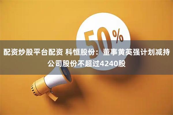 配资炒股平台配资 科恒股份：董事黄英强计划减持公司股份不超过4240股