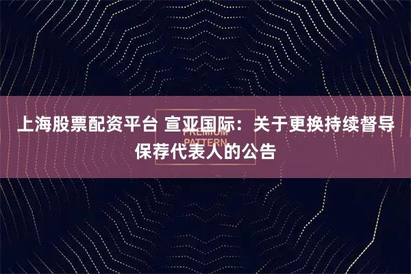 上海股票配资平台 宣亚国际：关于更换持续督导保荐代表人的公告