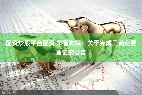 配资炒股平台配资 华智数媒：关于完成工商变更登记的公告