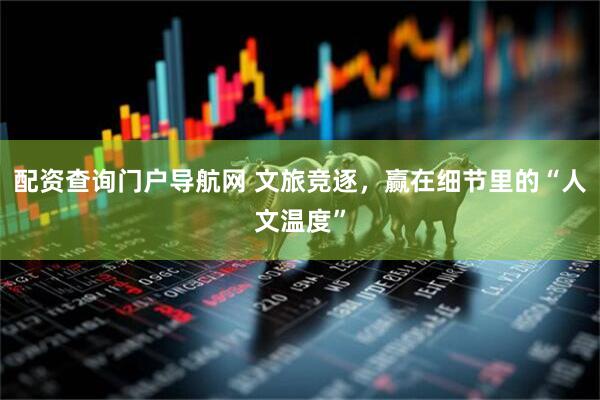 配资查询门户导航网 文旅竞逐，赢在细节里的“人文温度”