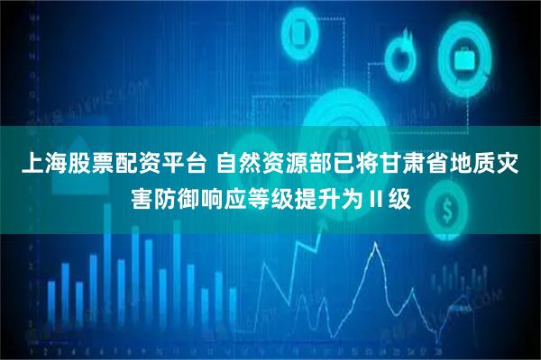 上海股票配资平台 自然资源部已将甘肃省地质灾害防御响应等级提升为Ⅱ级