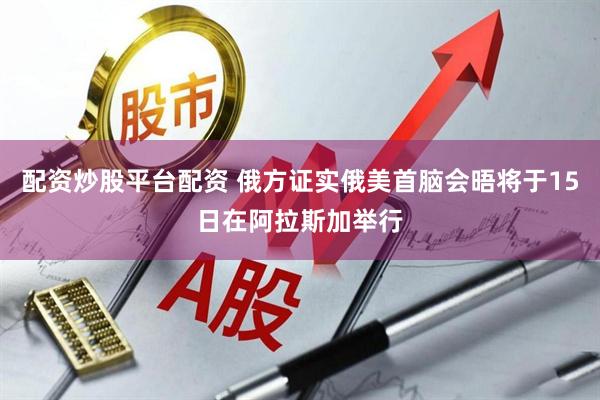 配资炒股平台配资 俄方证实俄美首脑会晤将于15日在阿拉斯加举行