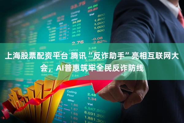 上海股票配资平台 腾讯“反诈助手”亮相互联网大会，AI普惠筑牢全民反诈防线