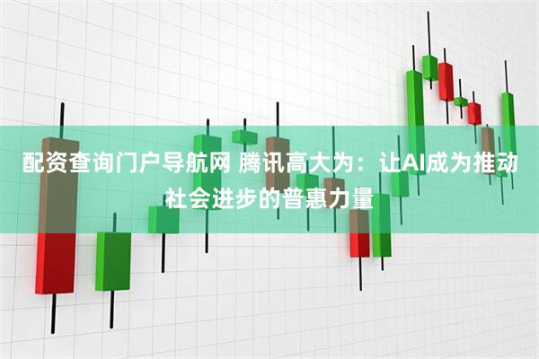 配资查询门户导航网 腾讯高大为：让AI成为推动社会进步的普惠力量