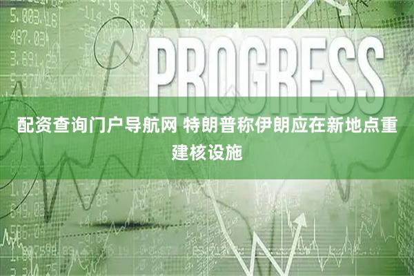 配资查询门户导航网 特朗普称伊朗应在新地点重建核设施