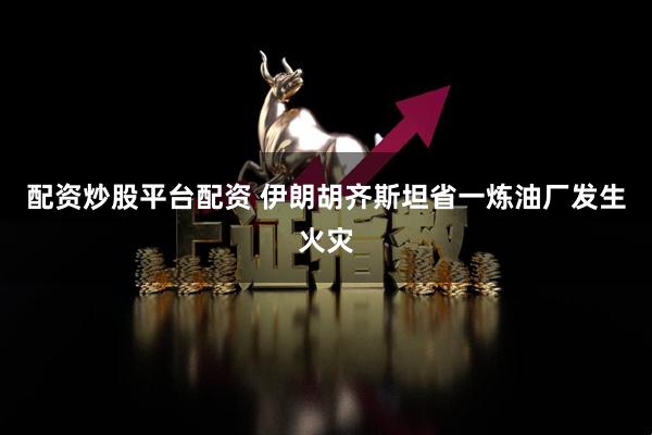 配资炒股平台配资 伊朗胡齐斯坦省一炼油厂发生火灾