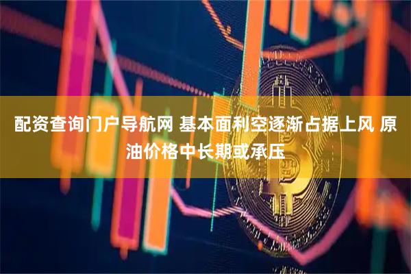 配资查询门户导航网 基本面利空逐渐占据上风 原油价格中长期或承压