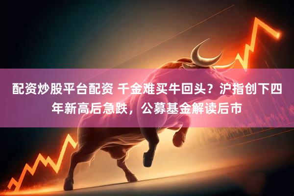 配资炒股平台配资 千金难买牛回头？沪指创下四年新高后急跌，公募基金解读后市