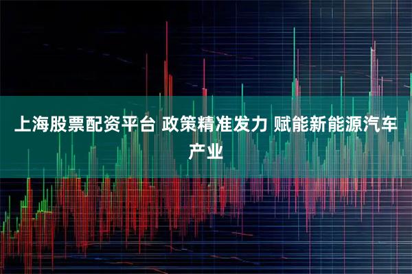 上海股票配资平台 政策精准发力 赋能新能源汽车产业