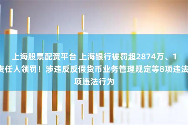 上海股票配资平台 上海银行被罚超2874万、15名责任人领罚！涉违反反假货币业务管理规定等8项违法行为