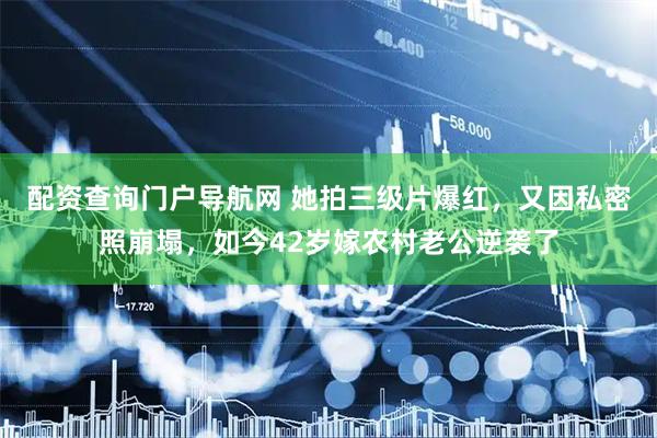 配资查询门户导航网 她拍三级片爆红，又因私密照崩塌，如今42岁嫁农村老公逆袭了