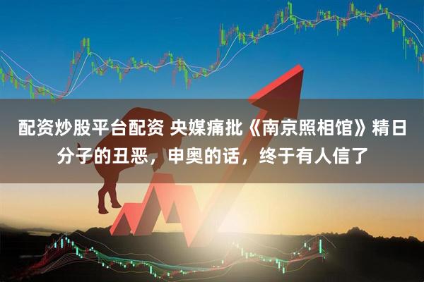 配资炒股平台配资 央媒痛批《南京照相馆》精日分子的丑恶，申奥的话，终于有人信了