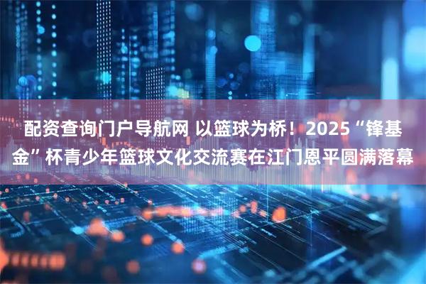 配资查询门户导航网 以篮球为桥！2025“锋基金”杯青少年篮球文化交流赛在江门恩平圆满落幕