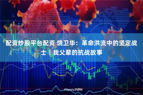 配资炒股平台配资 饶卫华：革命洪流中的坚定战士｜我父辈的抗战故事