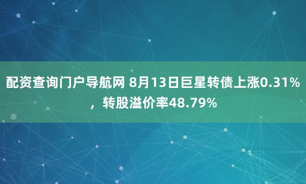 配资查询门户导航网 8月13日巨星转债上涨0.31%，转股溢价率48.79%