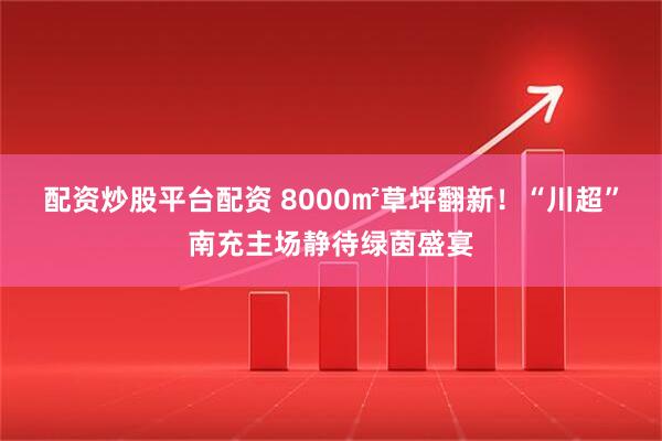 配资炒股平台配资 8000㎡草坪翻新！“川超”南充主场静待绿茵盛宴