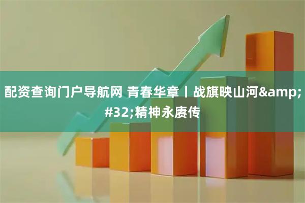 配资查询门户导航网 青春华章丨战旗映山河 精神永赓传