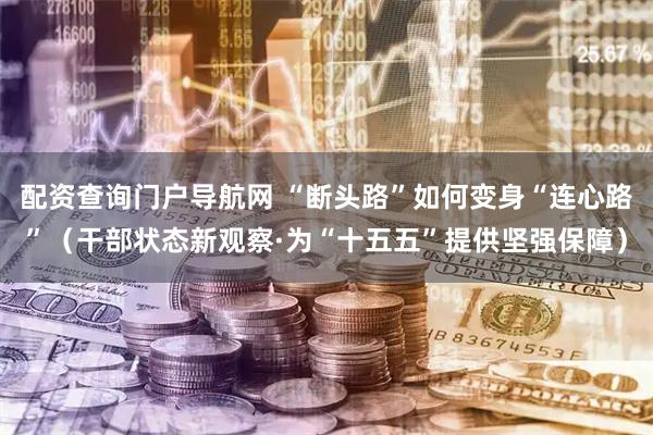 配资查询门户导航网 “断头路”如何变身“连心路”（干部状态新观察·为“十五五”提供坚强保障）