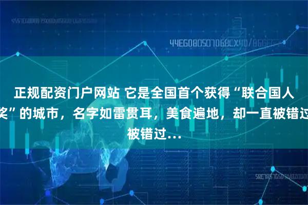 正规配资门户网站 它是全国首个获得“联合国人居奖”的城市,名字如雷贯耳,美食遍地,却一直被错过…