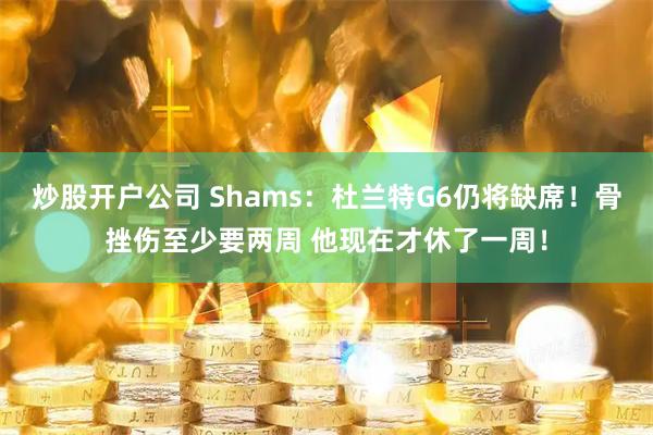 炒股开户公司 Shams：杜兰特G6仍将缺席！骨挫伤至少要两周 他现在才休了一周！