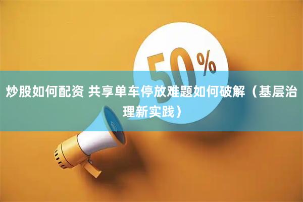 炒股如何配资 共享单车停放难题如何破解（基层治理新实践）