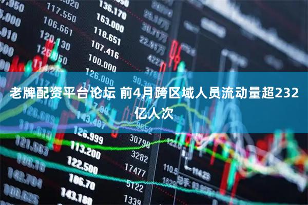 老牌配资平台论坛 前4月跨区域人员流动量超232亿人次