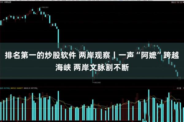 排名第一的炒股软件 两岸观察丨一声“阿嬷”跨越海峡 两岸文脉割不断