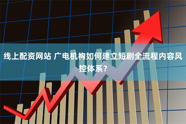 线上配资网站 广电机构如何建立短剧全流程内容风控体系？