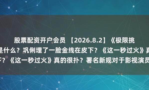 股票配资开户会员 【2026.8.2】《极限挑战》好可惜？明星的烦恼是什么？巩俐埋了一脸金线在皮下？《这一秒过火》真的很扑？署名新规对于影视演员限制？