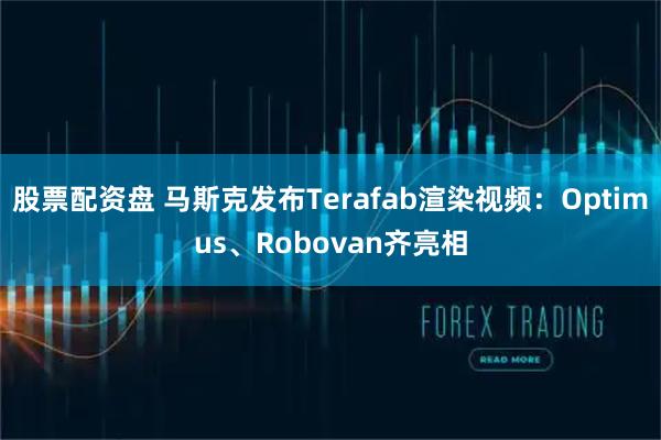 股票配资盘 马斯克发布Terafab渲染视频：Optimus、Robovan齐亮相