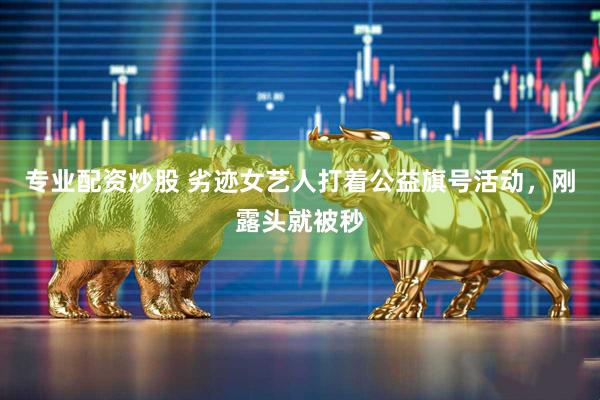 专业配资炒股 劣迹女艺人打着公益旗号活动，刚露头就被秒