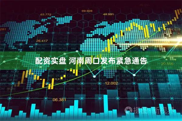 配资实盘 河南周口发布紧急通告