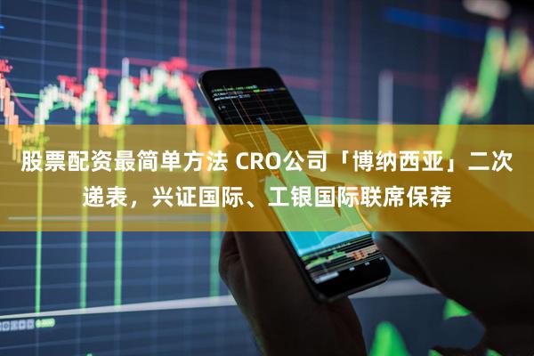 股票配资最简单方法 CRO公司「博纳西亚」二次递表，兴证国际、工银国际联席保荐